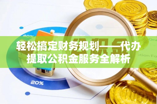 中方轻松搞定财务规划——代办提取公积金服务全解析