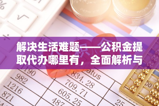 中方解决生活难题——公积金提取代办哪里有，全面解析与服务推荐