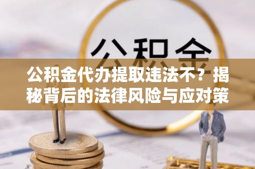 中方公积金代办提取违法不？揭秘背后的法律风险与应对策略