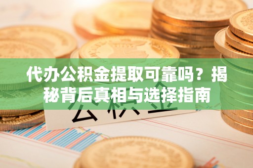 中方代办公积金提取可靠吗？揭秘背后真相与选择指南