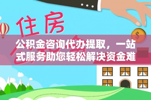 中方公积金咨询代办提取，一站式服务助您轻松解决资金难题