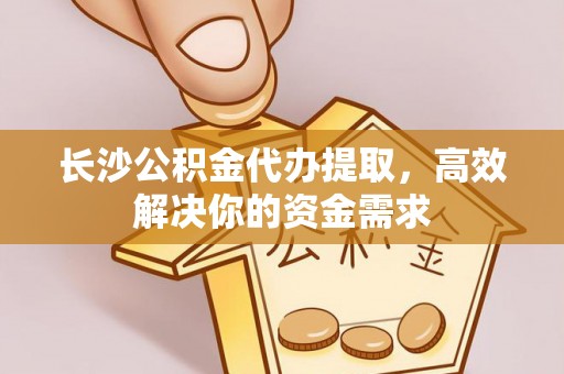 中方长沙公积金代办提取，高效解决你的资金需求