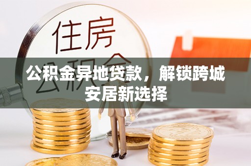 中方公积金异地贷款，解锁跨城安居新选择