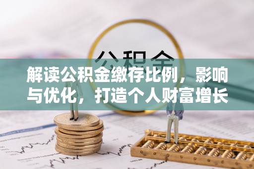 中方解读公积金缴存比例，影响与优化，打造个人财富增长新引擎