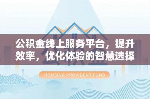 中方公积金线上服务平台，提升效率，优化体验的智慧选择
