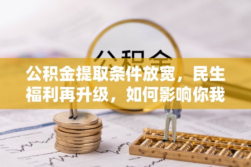 中方公积金提取条件放宽，民生福利再升级，如何影响你我生活？