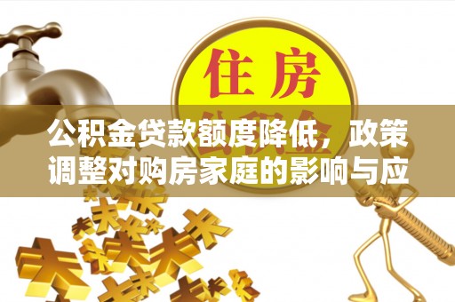 中方公积金贷款额度降低，政策调整对购房家庭的影响与应对策略