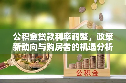 中方公积金贷款利率调整，政策新动向与购房者的机遇分析
