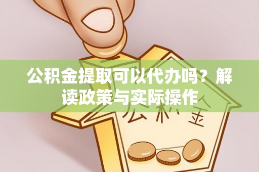 中方公积金提取可以代办吗？解读政策与实际操作