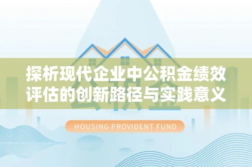 中方探析现代企业中公积金绩效评估的创新路径与实践意义