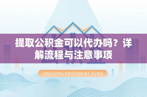 中方提取公积金可以代办吗？详解流程与注意事项