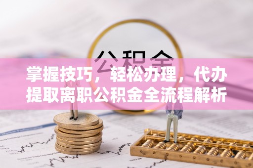 中方掌握技巧，轻松办理，代办提取离职公积金全流程解析