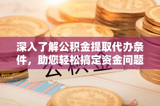 中方深入了解公积金提取代办条件，助您轻松搞定资金问题