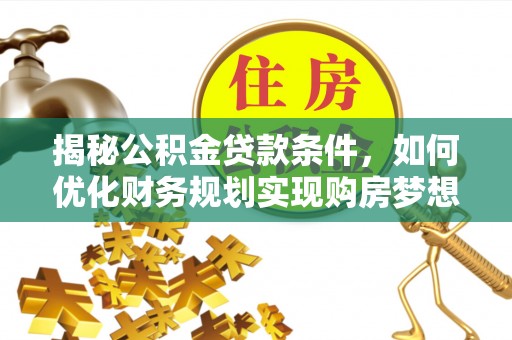 中方揭秘公积金贷款条件，如何优化财务规划实现购房梦想