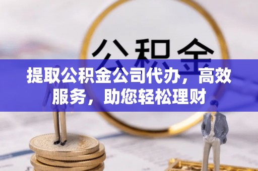 中方提取公积金公司代办，高效服务，助您轻松理财
