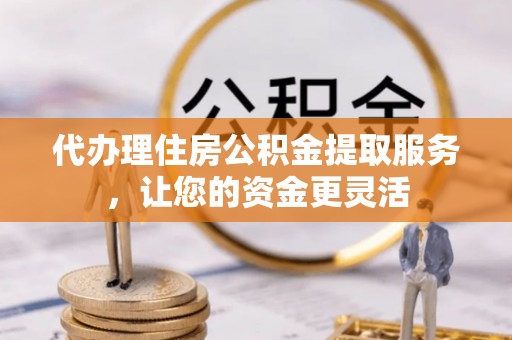 中方代办理住房公积金提取服务，让您的资金更灵活
