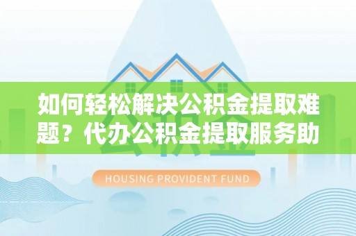 中方如何轻松解决公积金提取难题？代办公积金提取服务助您一臂之力