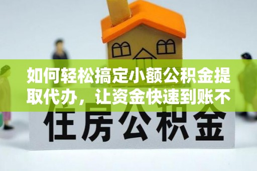 中方如何轻松搞定小额公积金提取代办，让资金快速到账不是梦