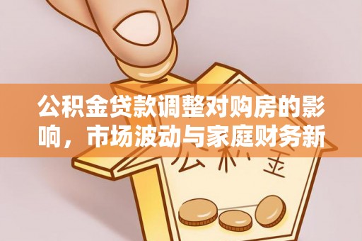 中方公积金贷款调整对购房的影响，市场波动与家庭财务新趋势
