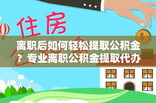 中方离职后如何轻松提取公积金？专业离职公积金提取代办服务指南