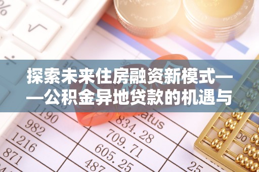 中方探索未来住房融资新模式——公积金异地贷款的机遇与挑战
