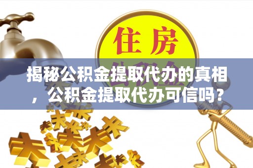 中方揭秘公积金提取代办的真相，公积金提取代办可信吗？