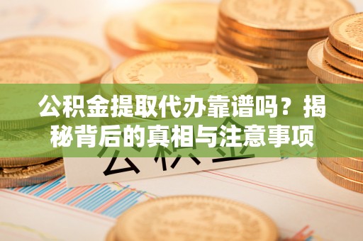 中方公积金提取代办靠谱吗？揭秘背后的真相与注意事项