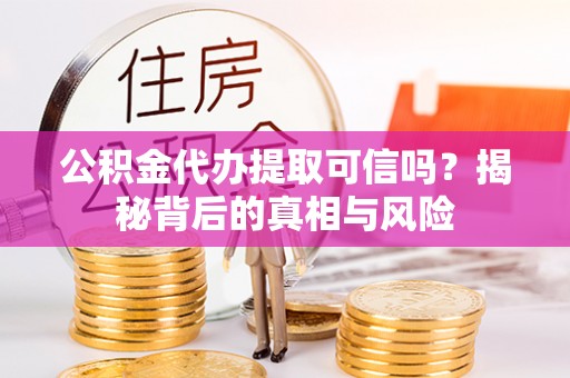 中方公积金代办提取可信吗？揭秘背后的真相与风险