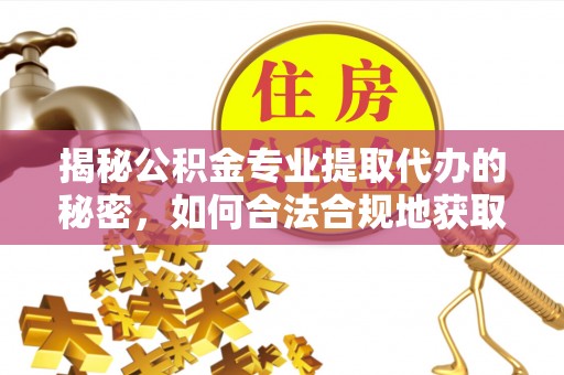 中方揭秘公积金专业提取代办的秘密，如何合法合规地获取你的住房基金？