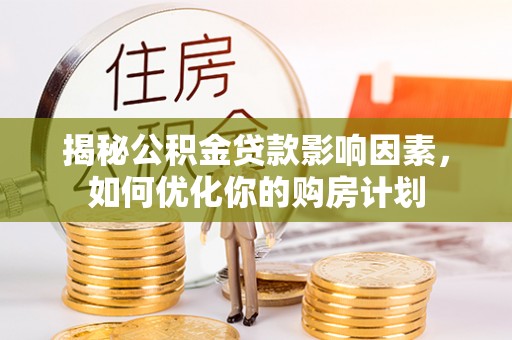 中方揭秘公积金贷款影响因素，如何优化你的购房计划