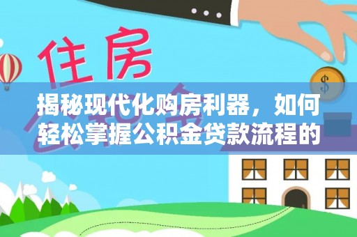 中方揭秘现代化购房利器，如何轻松掌握公积金贷款流程的每一个细节