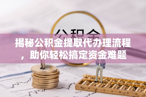 中方揭秘公积金提取代办理流程，助你轻松搞定资金难题