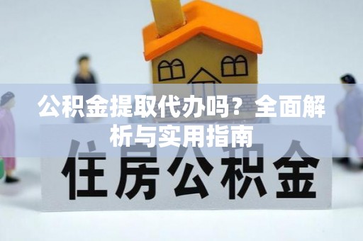 中方公积金提取代办吗？全面解析与实用指南