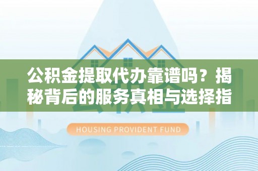 中方公积金提取代办靠谱吗？揭秘背后的服务真相与选择指南