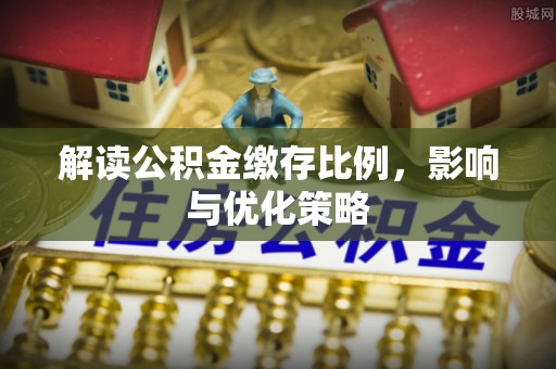 中方解读公积金缴存比例，影响与优化策略