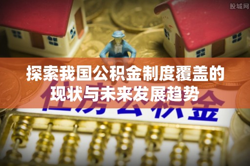 中方探索我国公积金制度覆盖的现状与未来发展趋势