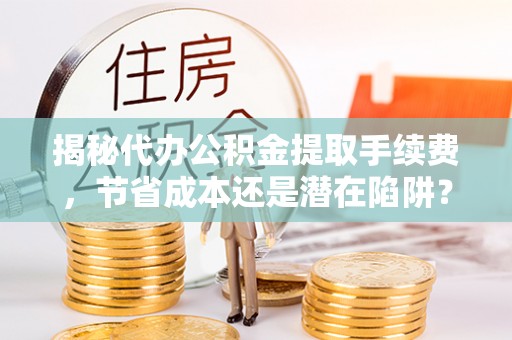 中方揭秘代办公积金提取手续费，节省成本还是潜在陷阱？