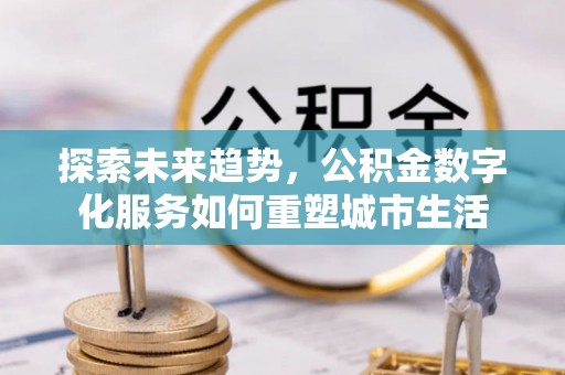 中方探索未来趋势，公积金数字化服务如何重塑城市生活