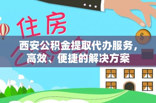 中方西安公积金提取代办服务，高效、便捷的解决方案