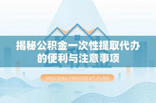 中方揭秘公积金一次性提取代办的便利与注意事项