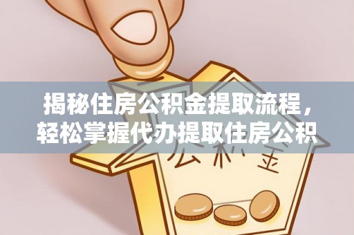 中方揭秘住房公积金提取流程，轻松掌握代办提取住房公积金技巧