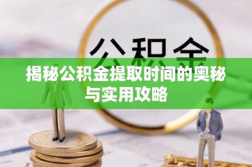 中方揭秘公积金提取时间的奥秘与实用攻略