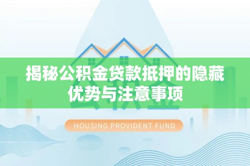 中方揭秘公积金贷款抵押的隐藏优势与注意事项