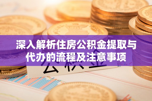 中方深入解析住房公积金提取与代办的流程及注意事项