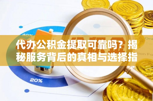 中方代办公积金提取可靠吗？揭秘服务背后的真相与选择指南