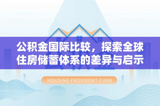 中方公积金国际比较，探索全球住房储蓄体系的差异与启示