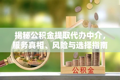 中方揭秘公积金提取代办中介，服务真相、风险与选择指南