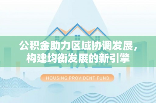 中方公积金助力区域协调发展，构建均衡发展的新引擎