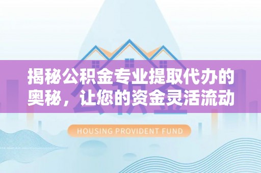 中方揭秘公积金专业提取代办的奥秘，让您的资金灵活流动