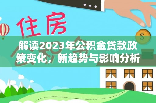 中方解读2023年公积金贷款政策变化，新趋势与影响分析